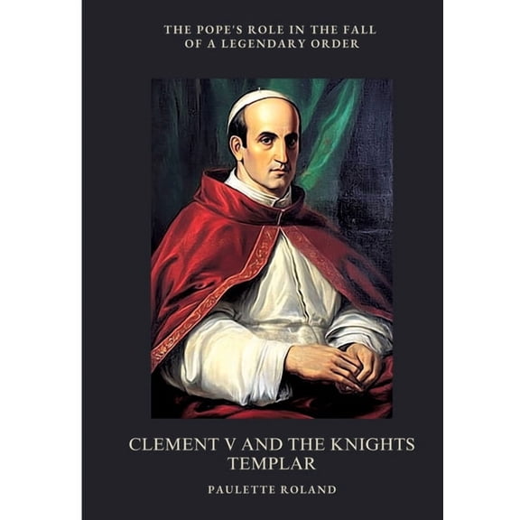 Clement V and the Knights Templar: The Pope's Role in the Fall of a Legendary Order, (Paperback)