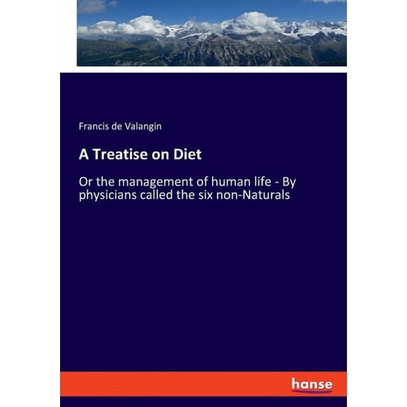 A Treatise on Diet: Or the management of human life - By physicians called the six non-Naturals, (Paperback)