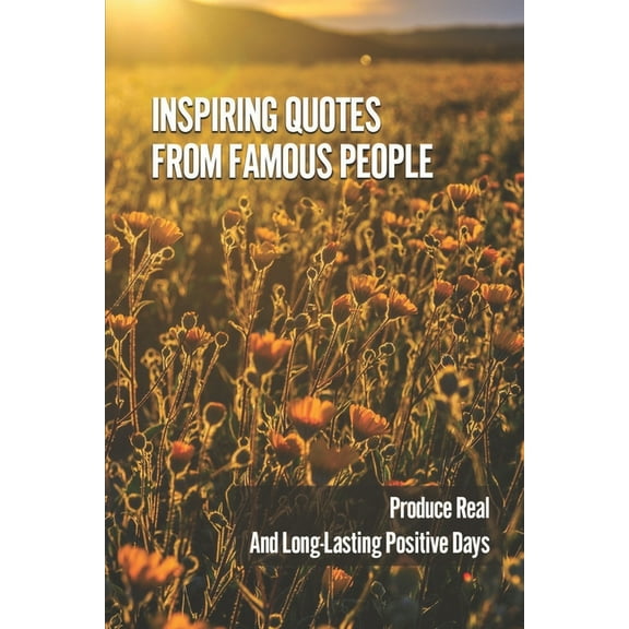 Inspiring Quotes From Famous People: Produce Real And Long-Lasting Positive Days: Passionate Loving Giving Soul (Paperback)