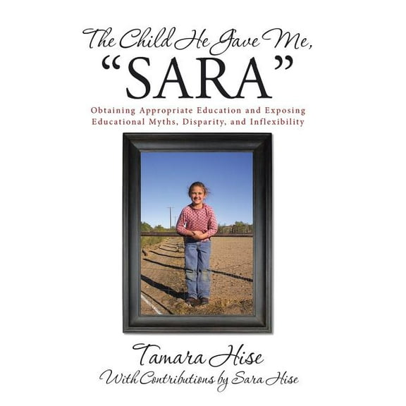 The Child He Gave Me, "Sara": Obtaining Appropriate Education and Exposing Educational Myths, Disparity, and Inflexibili, (Hardcover)