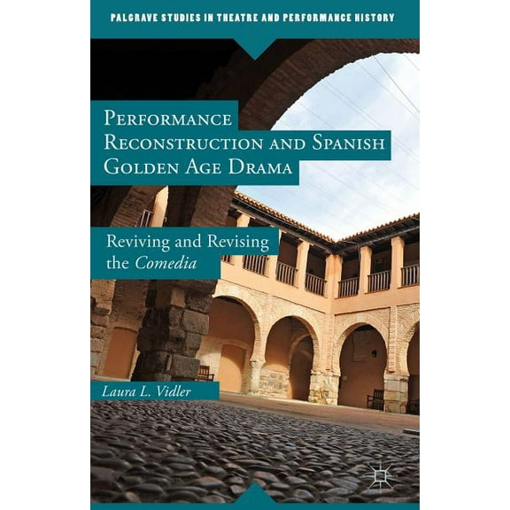Palgrave Studies in Theatre and Performa Performance Reconstruction and Spanish Golden Age Drama: Reviving and Revising the Comedia, (Hardcover)