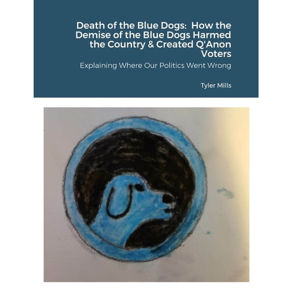 Death of the Blue Dogs: How the Demise of the Blue Dogs Harmed the Country & Created Q'Anon Voters: Explaining Where Our Politics Went Wrong (Paperback)