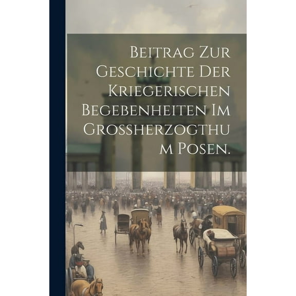 Beitrag zur Geschichte der kriegerischen Begebenheiten im Großherzogthum Posen. (Paperback)