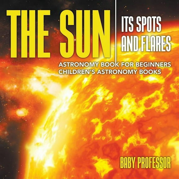 The Sun: Its Spots and Flares - Astronomy Book for Beginners Children's Astronomy Books, (Paperback)