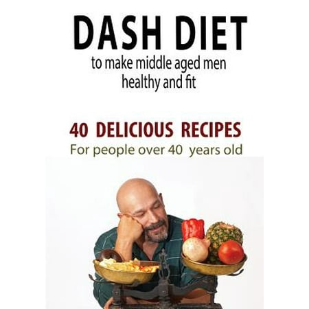 Dash Diet to Make Middle Aged People Healthy and Fit : 40 Delicious Recipes for People Over 40 Years