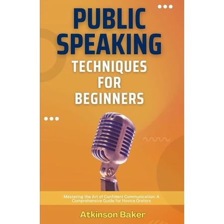 Public Speaking Techniques for Beginners: Mastering the Art of Confident Communication: A Comprehensive Guide for Novice Orators (Paperback)