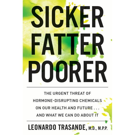 Sicker, Fatter, Poorer : The Urgent Threat of Hormone-Disrupting Chemicals to Our Health and Future . . . and What We Can Do About It (Hardcover)