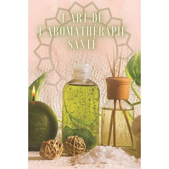 L'Art de l'Aromathérapie Santé: Un livre puissant où vous apprendrez TOUT sur le monde de l'AROMATHERAPIE! (Paperback)