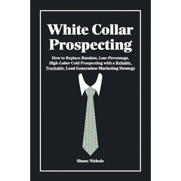 White Collar Prospecting: How to Replace Random, Low-Percentage, High-Labor Cold Prospecting with a Reliable, Trackable,, (Paperback)