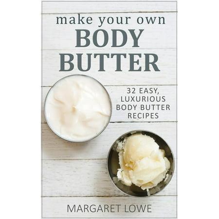 Make Your Own Body Butter: 32 Easy Body Butter Recipes - (Best Way To Make Batter)