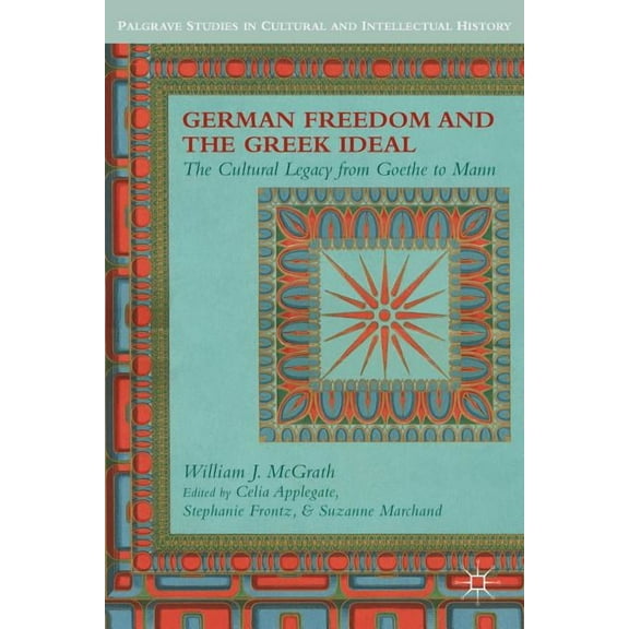 Palgrave Studies in Cultural and Intelle German Freedom and the Greek Ideal: The Cultural Legacy from Goethe to Mann, (Hardcover)