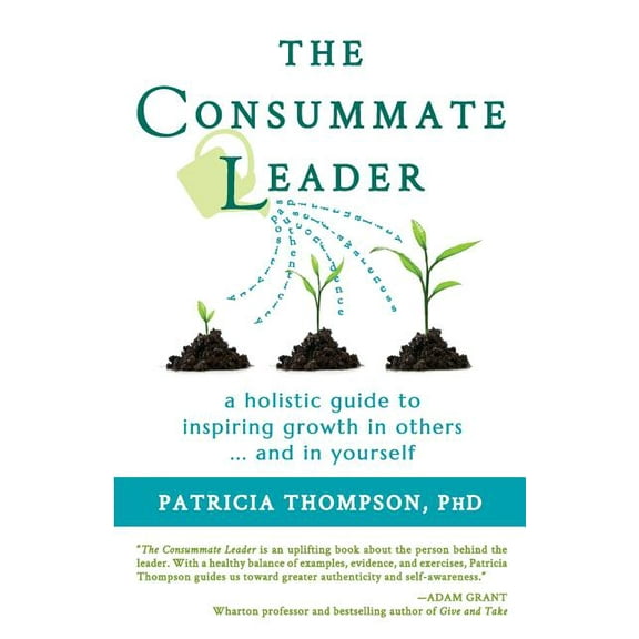 The Consummate Leader: A Holistic Guide to Inspiring Growth in Others ... and in Yourself