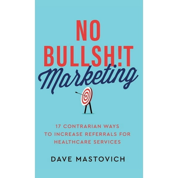 No Bullsh!t Marketing: 17 Contrarian Ways to Increase Referrals for Healthcare Services, (Hardcover)
