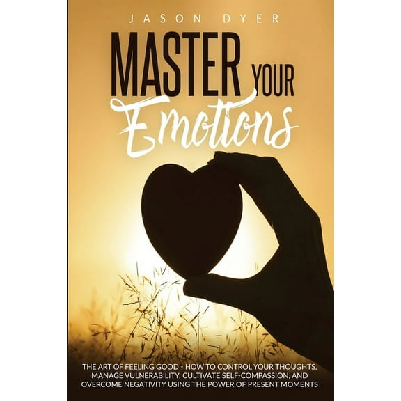 Master Your Emotions: The Art of Feeling Good - How to Control Your Thoughts, Manage Vulnerability, Cultivate Self-Compassion and Overcome Negativity Using The Power of Present Moments (Paperback)