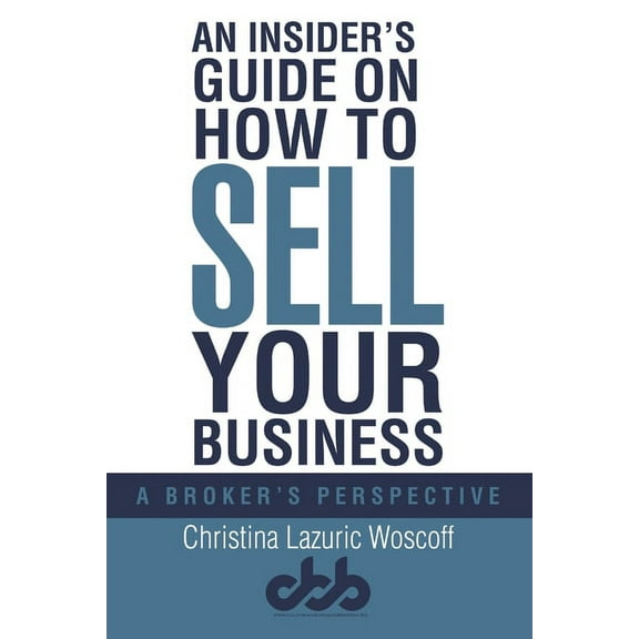 An Insider's Guide on How to Sell Your Business: A Broker's Perspective, (Paperback)
