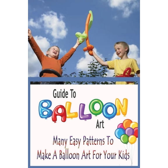 Guide To Balloon Art: Many Easy Patterns To Make A Balloon Art For Your Kids: Gift Ideas for Holiday, (Paperback)