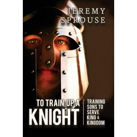 To Train Up a Knight: Training Sons to Serve King and Kingdom, (Paperback)