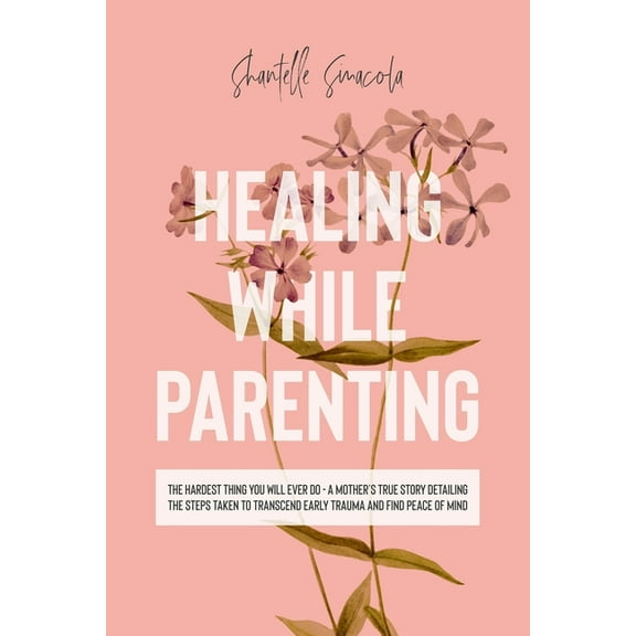 Healing While Parenting: The Hardest Thing You Will Ever Do - A Mother's True Story Detailing The Steps Taken to Transce, (Paperback)