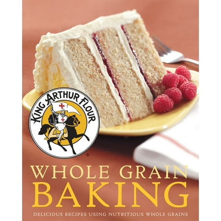 King Arthur Flour Whole Grain Baking: Delicious Recipes Using Nutritious Whole Grains