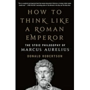 DONALD ROBERTSON How to Think Like a Roman Emperor : The Stoic Philosophy of Marcus Aurelius (Paperback)