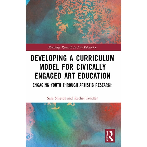 Routledge Research in Arts Education Developing a Curriculum Model for Civically Engaged Art Education: Engaging Youth through Artistic Research, (Paperback)