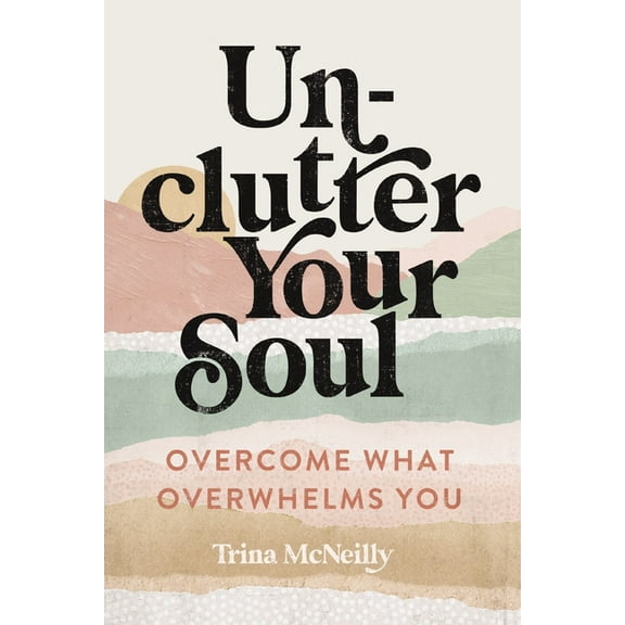 Unclutter Your Soul: Overcome What Overwhelms You, (Paperback)