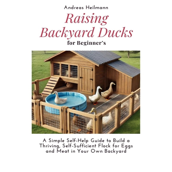 Raising Backyard Ducks for Beginner's: A Simple Self-Help Guide to Build a Thriving, Self-Sufficient Flock for Eggs and , (Paperback)