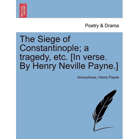 The Siege of Constantinople; A Tragedy Etc. [In Verse. by Henry Neville Payne.] (Paperback)