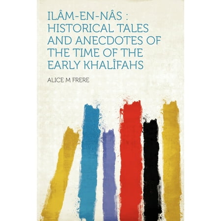 Ilâm-En-Nâs : Historical Tales and Anecdotes of the Time of the Early Khalîfahs -  Frere, Alice M.