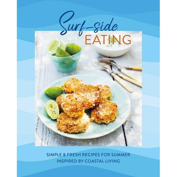Surf-Side Eating: Simple & Fresh Recipes for Summer Inspired by Coastal Living, (Hardcover)
