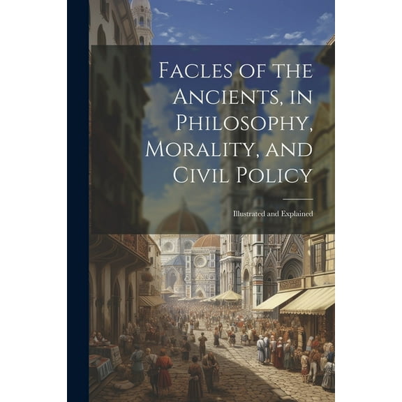 Facles of the Ancients, in Philosophy, Morality, and Civil Policy: Illustrated and Explained (Paperback)