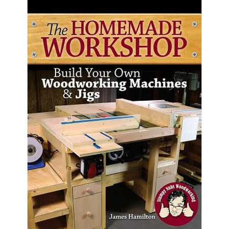 The Homemade Workshop : Build Your Own Woodworking Machines and Jigs