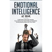 Effective Communication Skills Emotional Intelligence at Work: A Self-Help Guide That Teaches You to Build Your Social Skills and Establish Strong Rela, (Paperback)