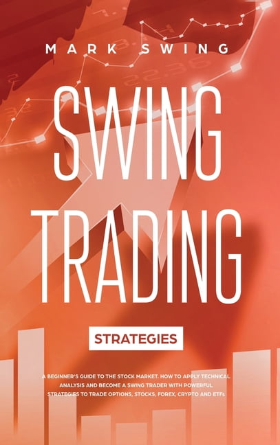 Swing Trading Strategies : A Beginner's Guide to the Stock Market. How to Apply Technical Analysis and Become a Swing Trader with Powerful Strategies to Trade Options, Stocks, Forex, Crypto and ETFs (