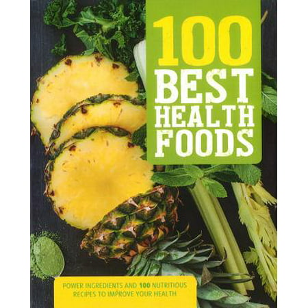 100 Best Health Foods : Power Ingredients and 100 Nutritious Recipes to Improve Your