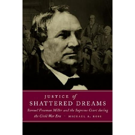 Justice Of Shattered Dreams Samuel Freeman Miller And The Supreme Court During The Civil War