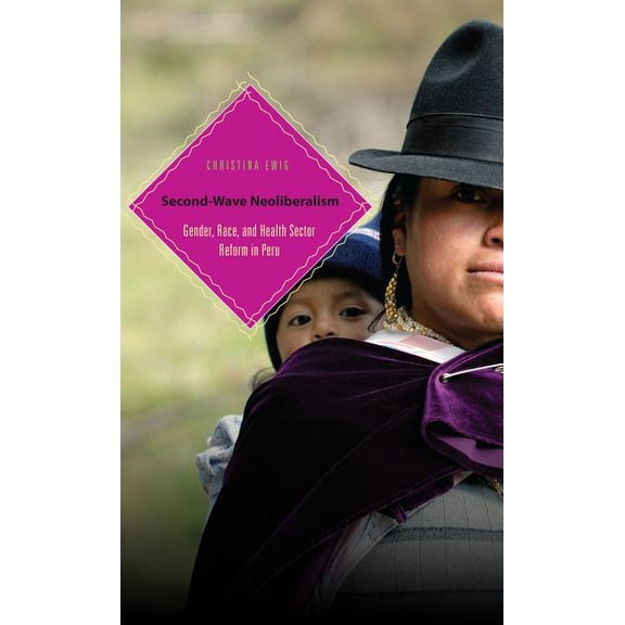 Second-Wave Neoliberalism: Gender, Race, and Health Sector Reform in Peru, (Paperback)