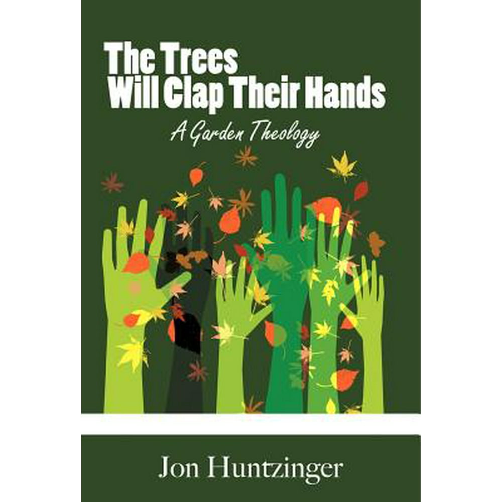 The Trees Will Clap Their Hands A Garden Theology