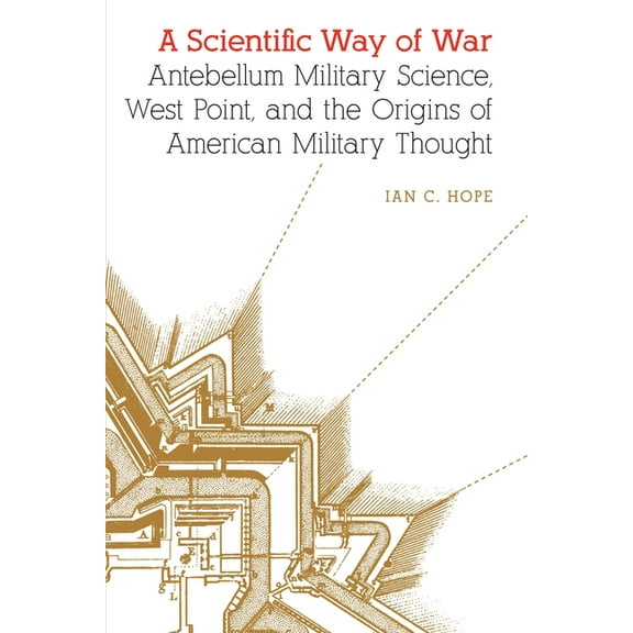 Studies in War, Society, and the Militar A Scientific Way of War: Antebellum Military Science, West Point, and the Origins of American Military Thought, (Paperback)