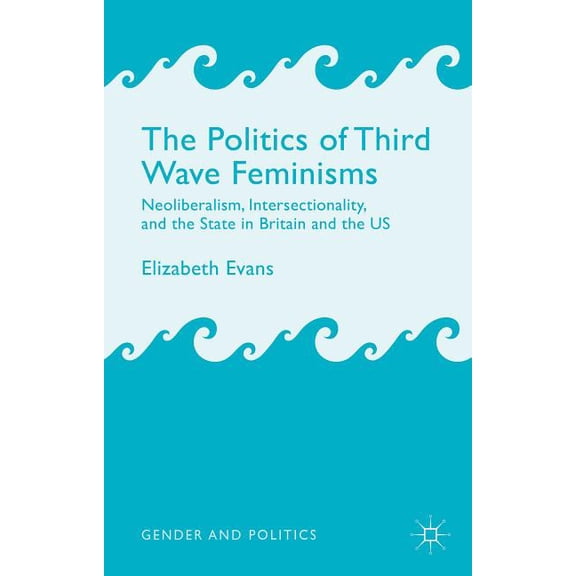 Gender and Politics The Politics of Third Wave Feminisms: Neoliberalism, Intersectionality, and the State in Britain and the Us, (Hardcover)