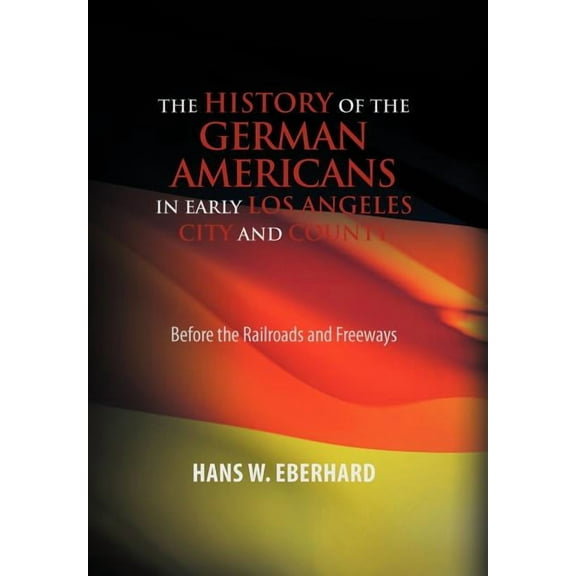 History of the German Americans in Early Los Angeles City and County : Before the Railroads and Freeways