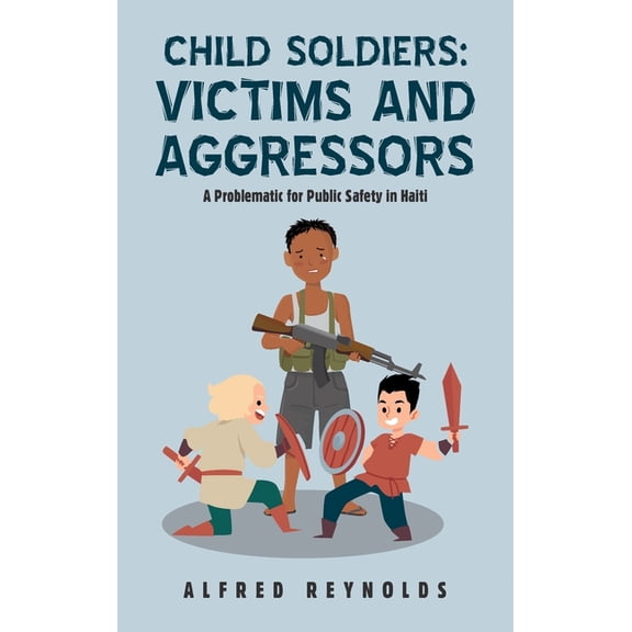 Child Soldiers: Victims and Aggressors: A Problematic for Public Safety in Haiti (Hardcover)