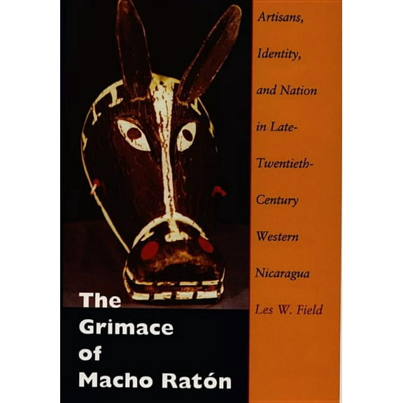 The Grimace of Macho Ratón: Artisans, Identity, and Nation in Late-Twentieth-Century Western Nicaragua, (Paperback)
