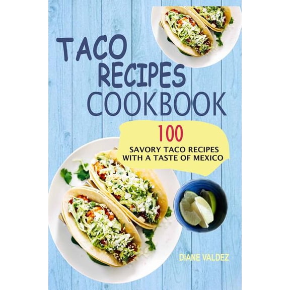 Taco Recipes Cookbook : 100 Savory Taco Recipes With a Taste of Mexico
