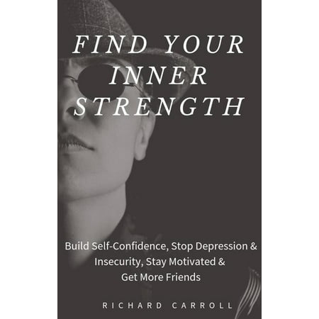 Find Your Inner Strength: Build Self-Confidence, Stop Depression & Insecurity, Stay Motivated & Get More Friends - (Best Way To Build Strength)