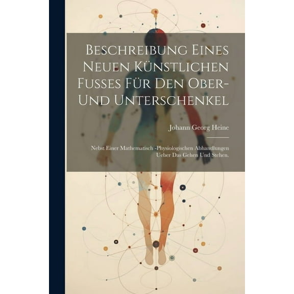 Beschreibung eines neuen künstlichen Fußes für den Ober- und Unterschenkel: Nebst einer mathematisch -physiologischen Abhandlungen ueber das Gehen und Stehen. (Paperback)