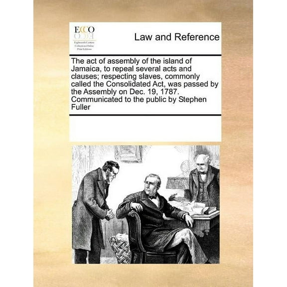 The Act of Assembly of the Island of Jamaica, to Repeal Several Acts and Clauses; Respecting Slaves, Commonly Called the Consolidated ACT, Was Passed by the Assembly on Dec. 19, 1787. Communicated to the public by Stephen Fuller (Paperback)