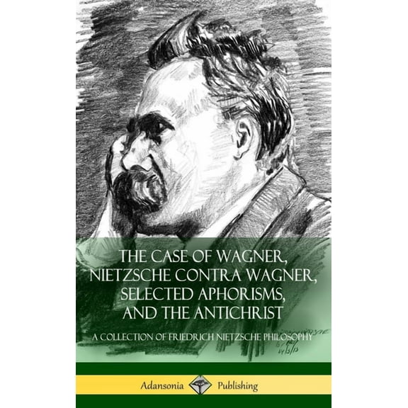 The Case of Wagner, Nietzsche Contra Wagner, Selected Aphorisms, and The Antichrist: A Collection of Friedrich Nietzsche, (Hardcover)