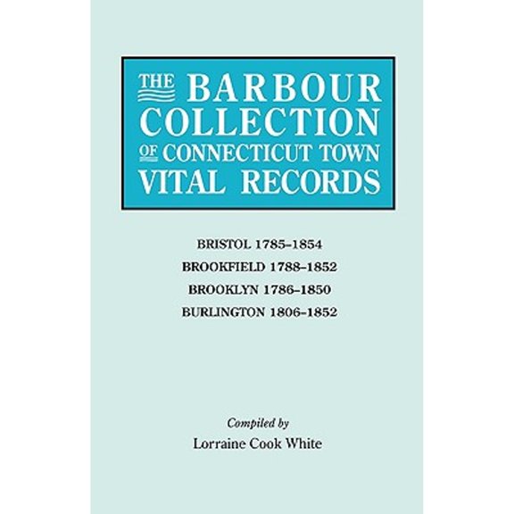 Barbour Collection of Connecticut Town Vital Records. Volume 4: Bristol 1785-1854, Brookfield 1788-1852, Brooklyn 1786-1850, Burlington 1806-1852 (Paperback)