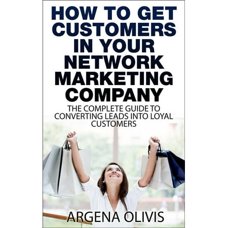 How To Get Customers In Your Network Marketing Company: The Complete Guide To Converting Leads To Loyal Customers - (The Best Network Marketing Companies)